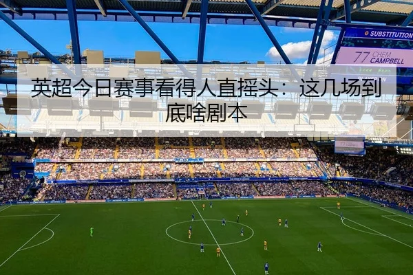 英超今日赛事看得人直摇头：这几场到底啥剧本