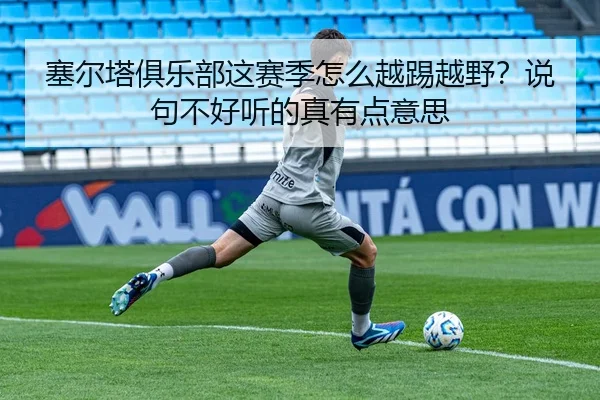 塞尔塔俱乐部这赛季怎么越踢越野？说句不好听的真有点意思