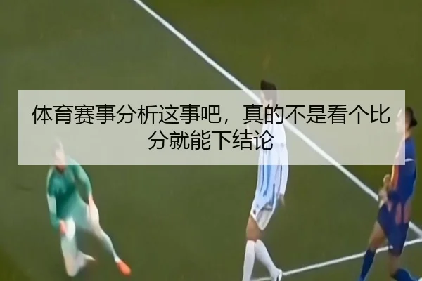 体育赛事分析这事吧，真的不是看个比分就能下结论