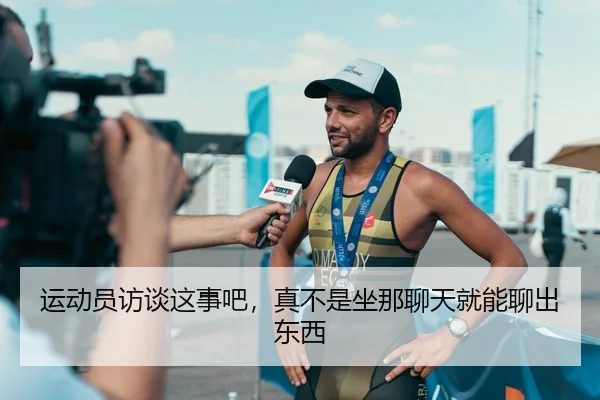 运动员访谈这事吧，真不是坐那聊天就能聊出东西