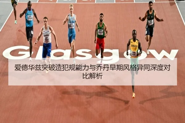 爱德华兹突破造犯规能力与乔丹早期风格异同深度对比解析