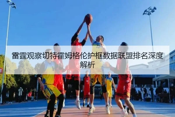 雷霆观察切特霍姆格伦护框数据联盟排名深度解析