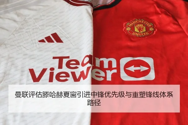曼联评估滕哈赫夏窗引进中锋优先级与重塑锋线体系路径