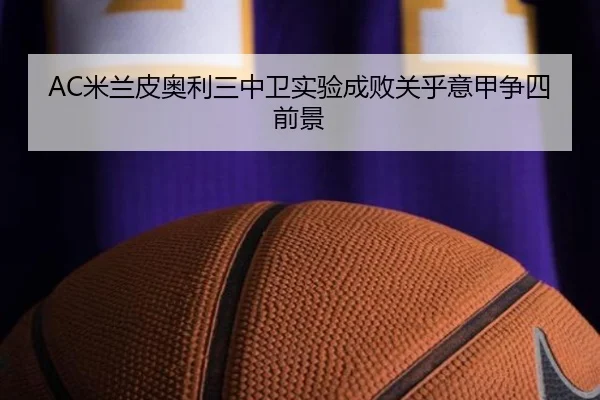 AC米兰皮奥利三中卫实验成败关乎意甲争四前景