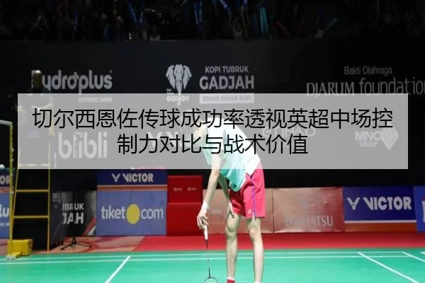 切尔西恩佐传球成功率透视英超中场控制力对比与战术价值