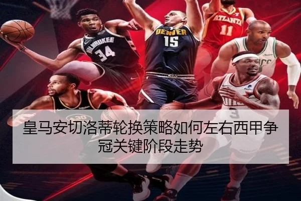 皇马安切洛蒂轮换策略如何左右西甲争冠关键阶段走势