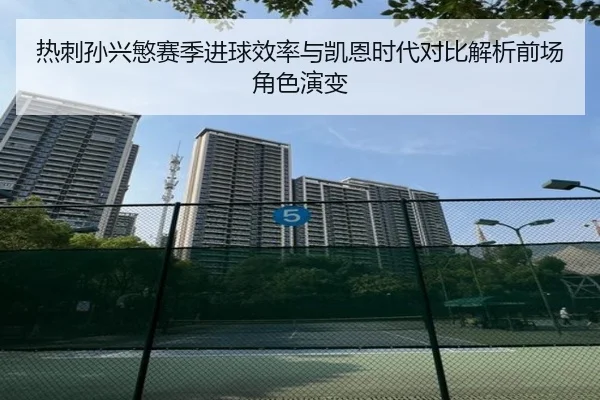热刺孙兴慜赛季进球效率与凯恩时代对比解析前场角色演变