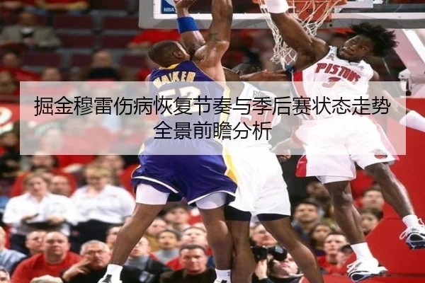 掘金穆雷伤病恢复节奏与季后赛状态走势全景前瞻分析