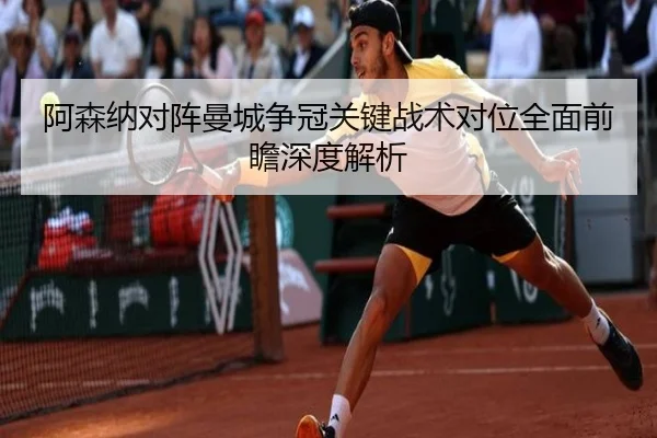 阿森纳对阵曼城争冠关键战术对位全面前瞻深度解析