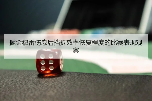 掘金穆雷伤愈后挡拆效率恢复程度的比赛表现观察
