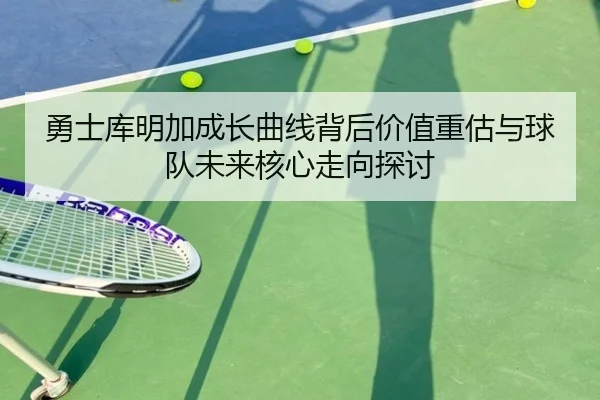 勇士库明加成长曲线背后价值重估与球队未来核心走向探讨