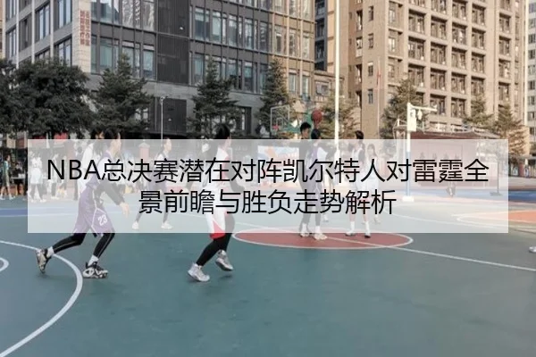NBA总决赛潜在对阵凯尔特人对雷霆全景前瞻与胜负走势解析