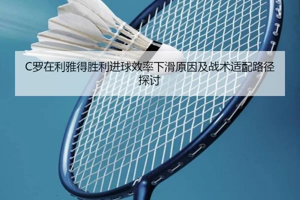 C罗在利雅得胜利进球效率下滑原因及战术适配路径探讨
