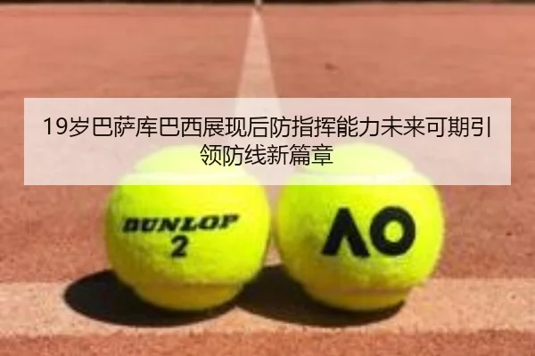 19岁巴萨库巴西展现后防指挥能力未来可期引领防线新篇章