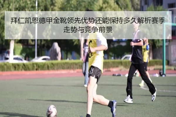 拜仁凯恩德甲金靴领先优势还能保持多久解析赛季走势与竞争前景
