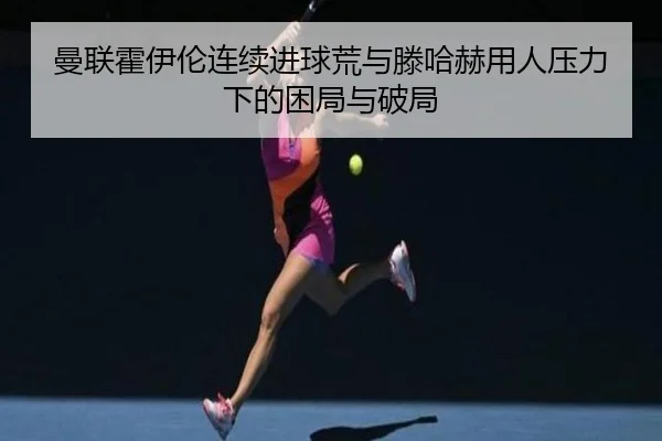 曼联霍伊伦连续进球荒与滕哈赫用人压力下的困局与破局