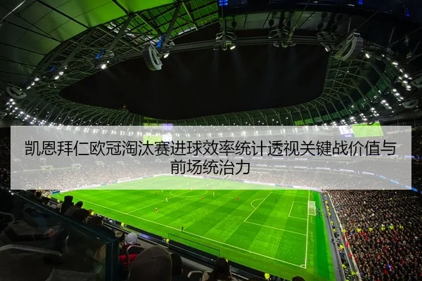 凯恩拜仁欧冠淘汰赛进球效率统计透视关键战价值与前场统治力