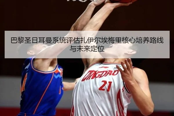 巴黎圣日耳曼系统评估扎伊尔埃梅里核心培养路线与未来定位