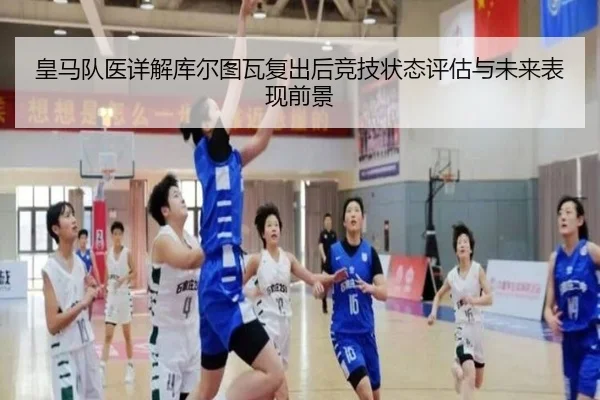 皇马队医详解库尔图瓦复出后竞技状态评估与未来表现前景