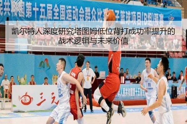 凯尔特人深度研究塔图姆低位背打成功率提升的战术逻辑与未来价值