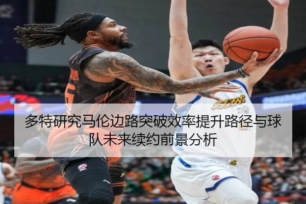 多特研究马伦边路突破效率提升路径与球队未来续约前景分析