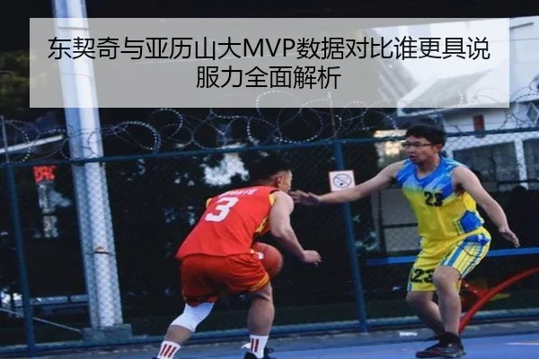 东契奇与亚历山大MVP数据对比谁更具说服力全面解析