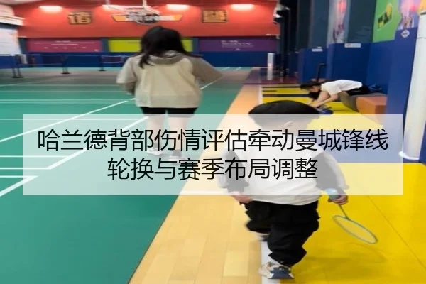 哈兰德背部伤情评估牵动曼城锋线轮换与赛季布局调整