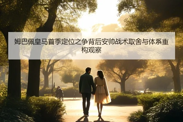 姆巴佩皇马首季定位之争背后安帅战术取舍与体系重构观察