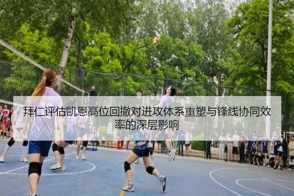 拜仁评估凯恩高位回撤对进攻体系重塑与锋线协同效率的深层影响
