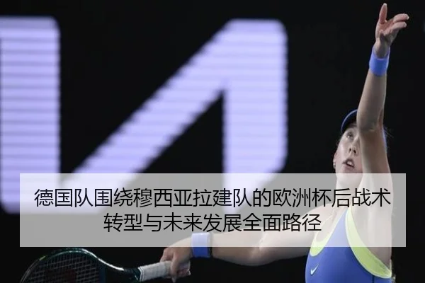 德国队围绕穆西亚拉建队的欧洲杯后战术转型与未来发展全面路径