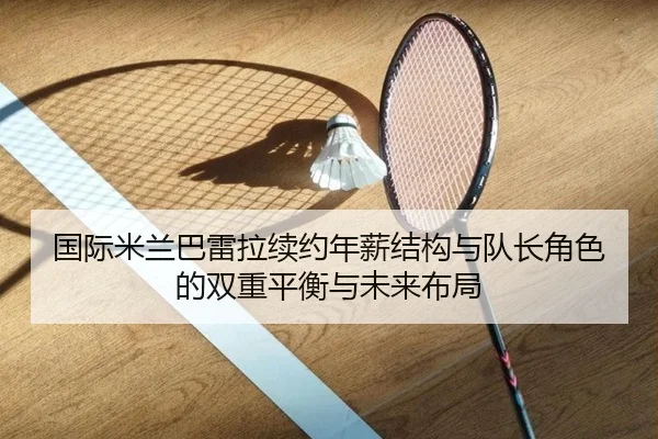 国际米兰巴雷拉续约年薪结构与队长角色的双重平衡与未来布局