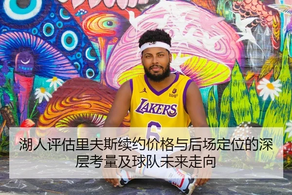 湖人评估里夫斯续约价格与后场定位的深层考量及球队未来走向