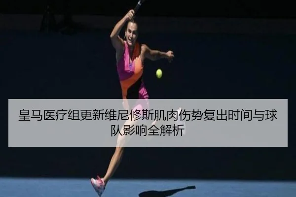皇马医疗组更新维尼修斯肌肉伤势复出时间与球队影响全解析