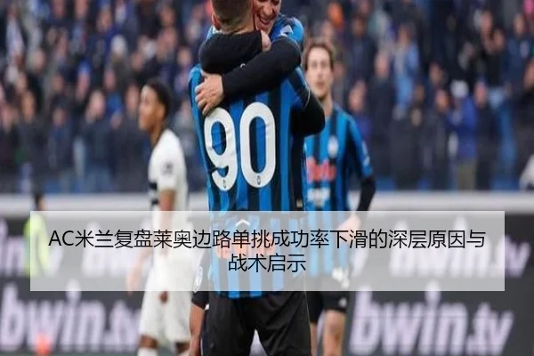 AC米兰复盘莱奥边路单挑成功率下滑的深层原因与战术启示