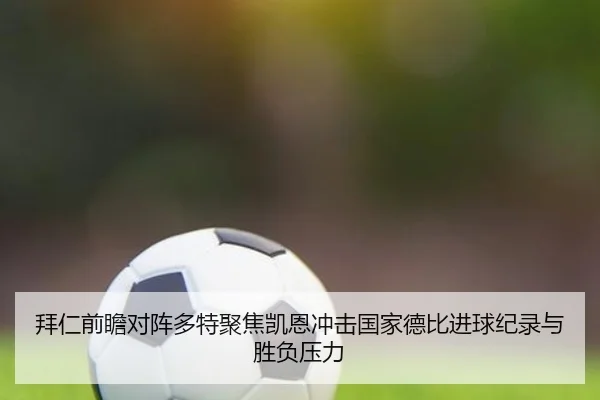 拜仁前瞻对阵多特聚焦凯恩冲击国家德比进球纪录与胜负压力