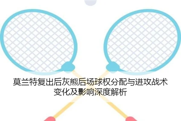 莫兰特复出后灰熊后场球权分配与进攻战术变化及影响深度解析