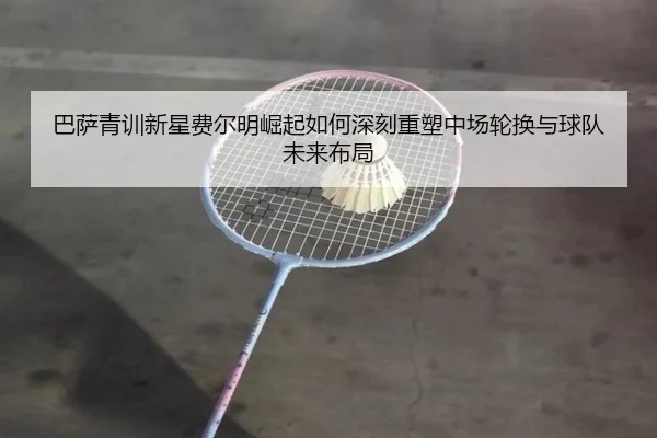 巴萨青训新星费尔明崛起如何深刻重塑中场轮换与球队未来布局