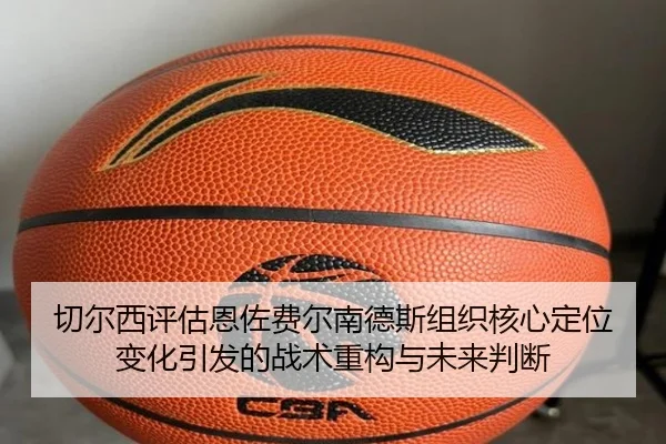 切尔西评估恩佐费尔南德斯组织核心定位变化引发的战术重构与未来判断