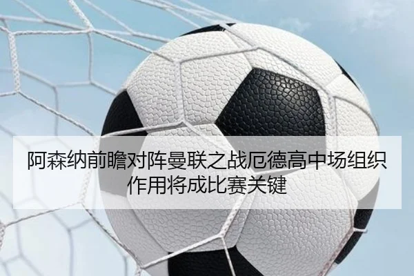 阿森纳前瞻对阵曼联之战厄德高中场组织作用将成比赛关键