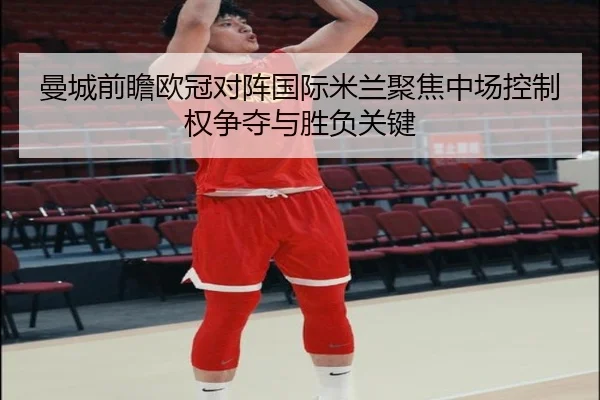 曼城前瞻欧冠对阵国际米兰聚焦中场控制权争夺与胜负关键