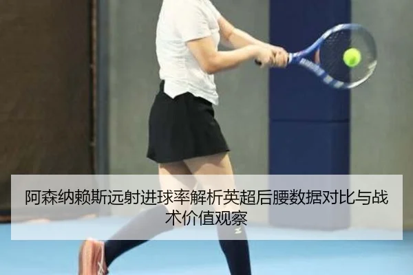阿森纳赖斯远射进球率解析英超后腰数据对比与战术价值观察