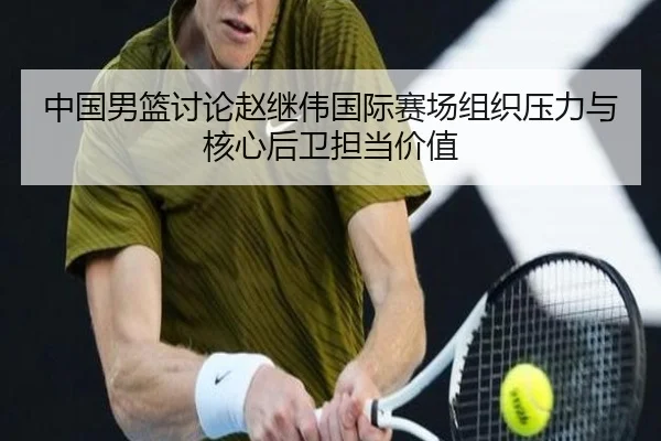 中国男篮讨论赵继伟国际赛场组织压力与核心后卫担当价值