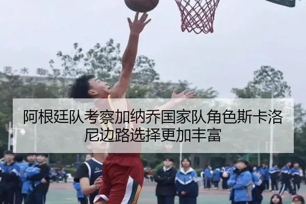 阿根廷队考察加纳乔国家队角色斯卡洛尼边路选择更加丰富