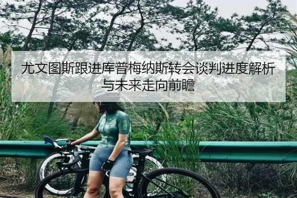 尤文图斯跟进库普梅纳斯转会谈判进度解析与未来走向前瞻