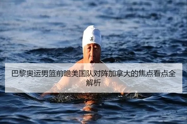 巴黎奥运男篮前瞻美国队对阵加拿大的焦点看点全解析
