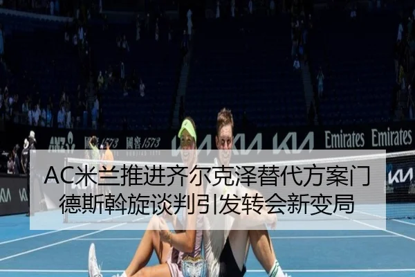 AC米兰推进齐尔克泽替代方案门德斯斡旋谈判引发转会新变局