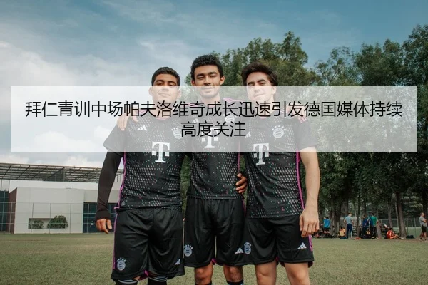 拜仁青训中场帕夫洛维奇成长迅速引发德国媒体持续高度关注