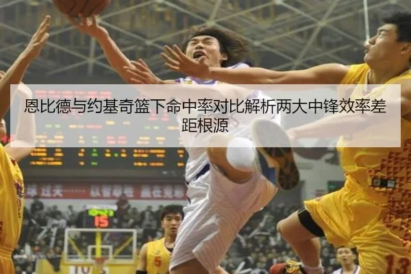 恩比德与约基奇篮下命中率对比解析两大中锋效率差距根源