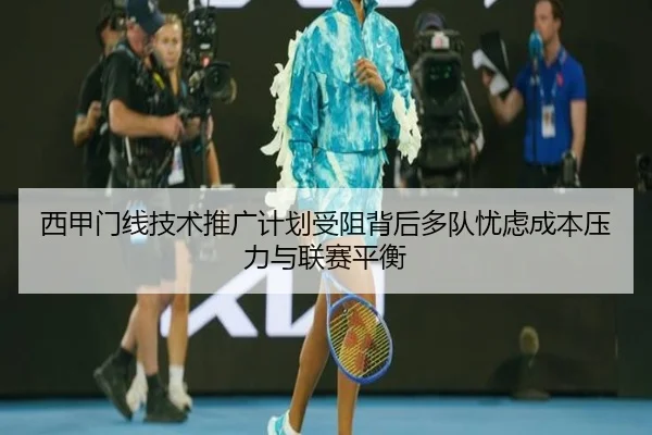 西甲门线技术推广计划受阻背后多队忧虑成本压力与联赛平衡