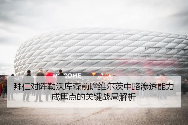 拜仁对阵勒沃库森前瞻维尔茨中路渗透能力成焦点的关键战局解析